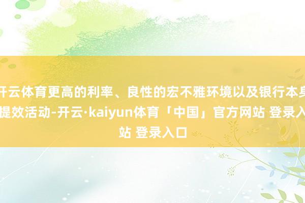 开云体育更高的利率、良性的宏不雅环境以及银行本身的提效活动-开云·kaiyun体育「中国」官方网站 登录入口