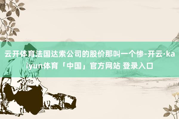 云开体育法国达索公司的股价那叫一个惨-开云·kaiyun体育「中国」官方网站 登录入口