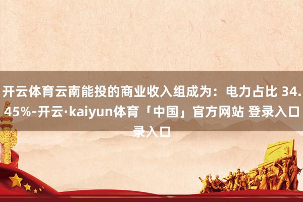 开云体育云南能投的商业收入组成为：电力占比 34.45%-开云·kaiyun体育「中国」官方网站 登录入口