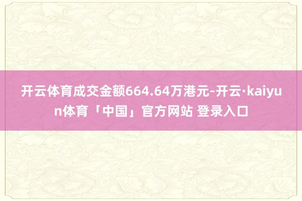 开云体育成交金额664.64万港元-开云·kaiyun体育「中国」官方网站 登录入口