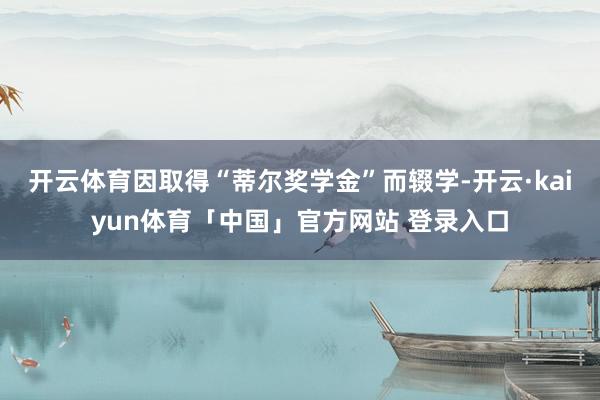 开云体育因取得“蒂尔奖学金”而辍学-开云·kaiyun体育「中国」官方网站 登录入口