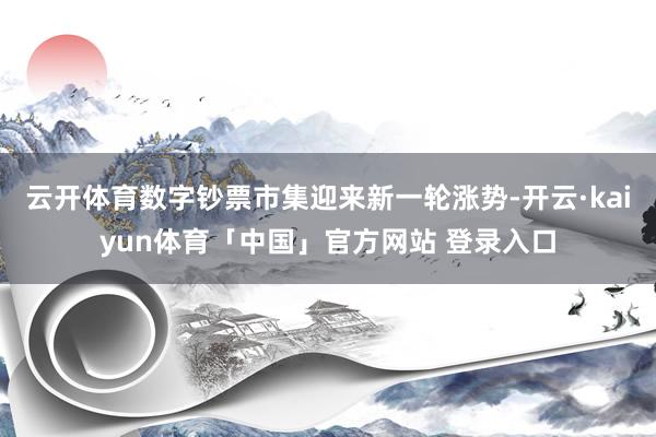 云开体育数字钞票市集迎来新一轮涨势-开云·kaiyun体育「中国」官方网站 登录入口