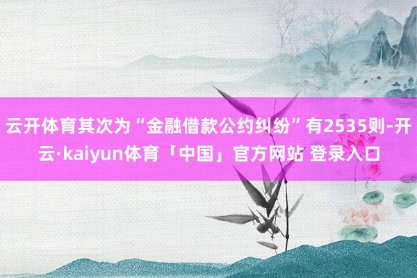 云开体育其次为“金融借款公约纠纷”有2535则-开云·kaiyun体育「中国」官方网站 登录入口