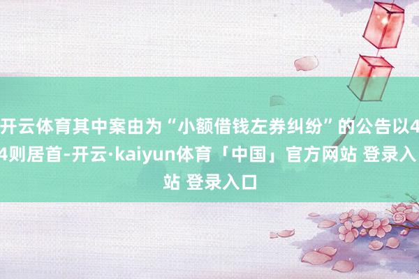 开云体育其中案由为“小额借钱左券纠纷”的公告以454则居首-开云·kaiyun体育「中国」官方网站 登录入口