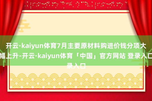 开云·kaiyun体育7月主要原材料购进价钱分项大幅上升-开云·kaiyun体育「中国」官方网站 登录入口