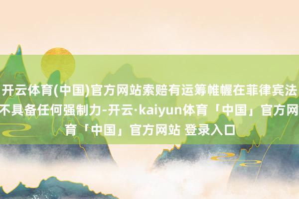 开云体育(中国)官方网站索赔有运筹帷幄在菲律宾法律体系中并不具备任何强制力-开云·kaiyun体育「中国」官方网站 登录入口