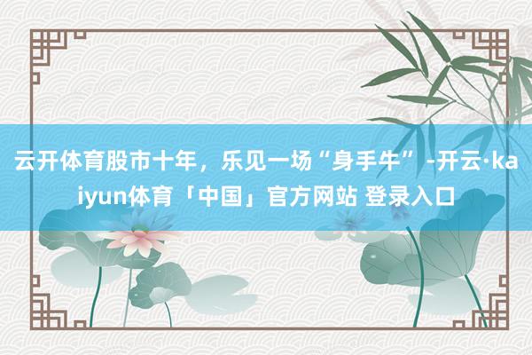 云开体育股市十年，乐见一场“身手牛” -开云·kaiyun体育「中国」官方网站 登录入口