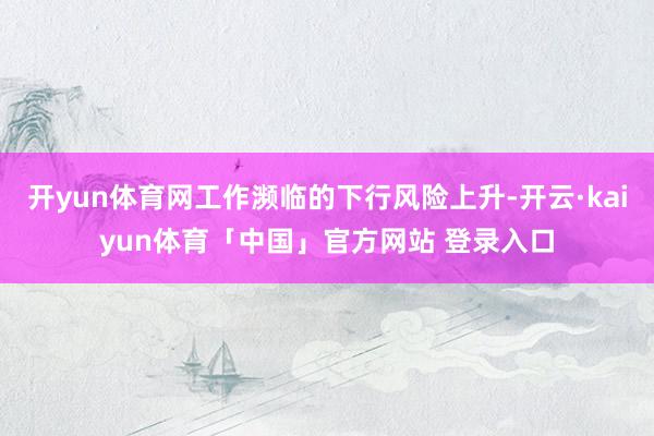 开yun体育网工作濒临的下行风险上升-开云·kaiyun体育「中国」官方网站 登录入口