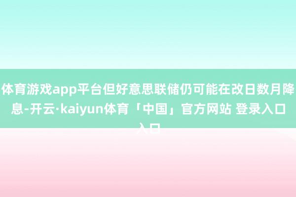 体育游戏app平台但好意思联储仍可能在改日数月降息-开云·kaiyun体育「中国」官方网站 登录入口