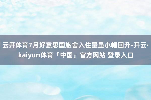 云开体育7月好意思国旅舍入住量虽小幅回升-开云·kaiyun体育「中国」官方网站 登录入口