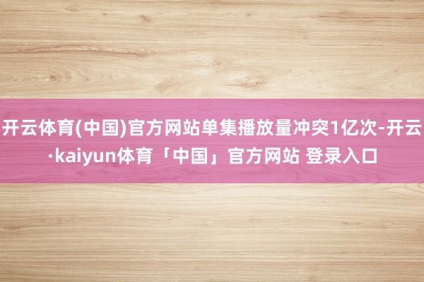 开云体育(中国)官方网站单集播放量冲突1亿次-开云·kaiyun体育「中国」官方网站 登录入口
