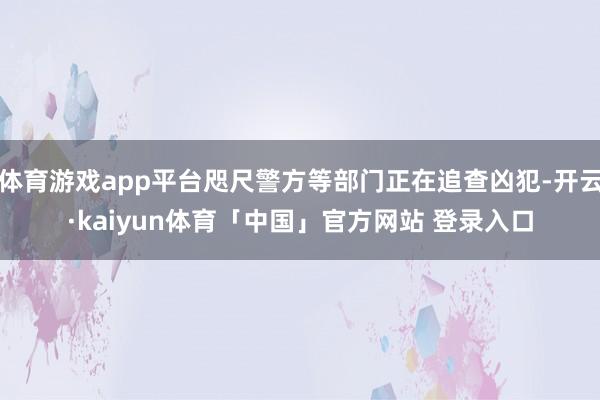 体育游戏app平台咫尺警方等部门正在追查凶犯-开云·kaiyun体育「中国」官方网站 登录入口