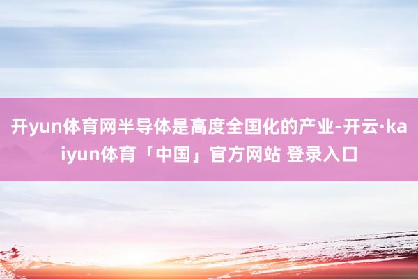 开yun体育网半导体是高度全国化的产业-开云·kaiyun体育「中国」官方网站 登录入口