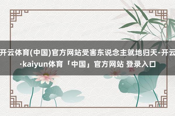 开云体育(中国)官方网站受害东说念主就地归天-开云·kaiyun体育「中国」官方网站 登录入口