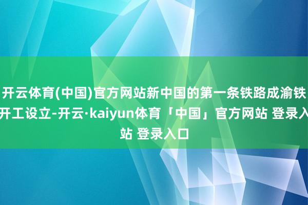 开云体育(中国)官方网站新中国的第一条铁路成渝铁路开工设立-开云·kaiyun体育「中国」官方网站 登录入口