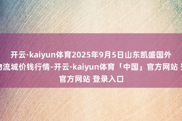 开云·kaiyun体育2025年9月5日山东凯盛国外农家具物流城价钱行情-开云·kaiyun体育「中国」官方网站 登录入口