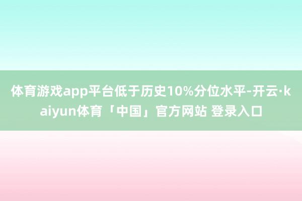 体育游戏app平台低于历史10%分位水平-开云·kaiyun体育「中国」官方网站 登录入口