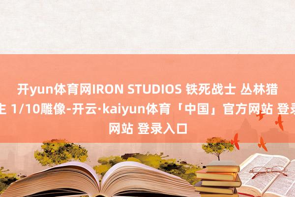 开yun体育网IRON STUDIOS 铁死战士 丛林猎东谈主 1/10雕像-开云·kaiyun体育「中国」官方网站 登录入口