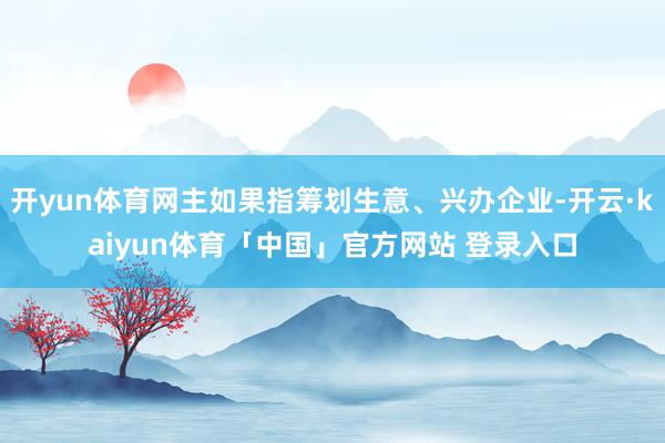 开yun体育网主如果指筹划生意、兴办企业-开云·kaiyun体育「中国」官方网站 登录入口