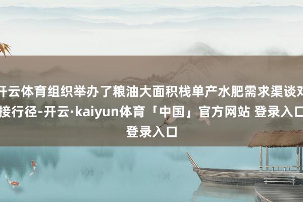 开云体育组织举办了粮油大面积栈单产水肥需求渠谈对接行径-开云·kaiyun体育「中国」官方网站 登录入口