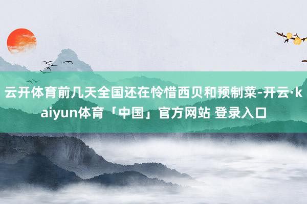 云开体育前几天全国还在怜惜西贝和预制菜-开云·kaiyun体育「中国」官方网站 登录入口
