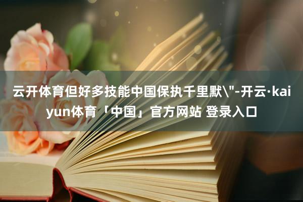 云开体育但好多技能中国保执千里默
