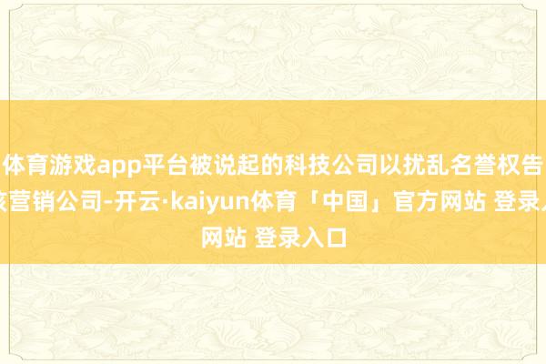 体育游戏app平台被说起的科技公司以扰乱名誉权告状该营销公司-开云·kaiyun体育「中国」官方网站 登录入口
