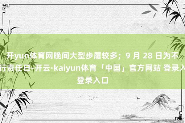 开yun体育网晚间大型步履较多；9 月 28 日为不限行责任日-开云·kaiyun体育「中国」官方网站 登录入口