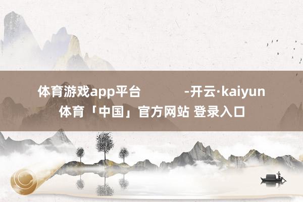 体育游戏app平台            -开云·kaiyun体育「中国」官方网站 登录入口