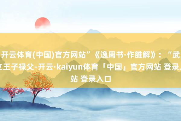 开云体育(中国)官方网站”《逸周书·作雒解》：“武王立王子禄父-开云·kaiyun体育「中国」官方网站 登录入口