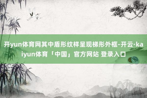 开yun体育网其中盾形纹样呈现梯形外框-开云·kaiyun体育「中国」官方网站 登录入口