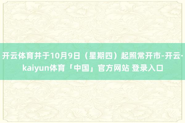 开云体育并于10月9日（星期四）起照常开市-开云·kaiyun体育「中国」官方网站 登录入口