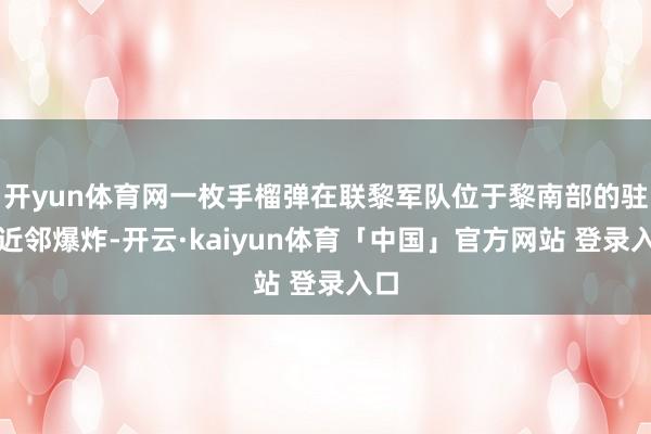 开yun体育网一枚手榴弹在联黎军队位于黎南部的驻地近邻爆炸-开云·kaiyun体育「中国」官方网站 登录入口