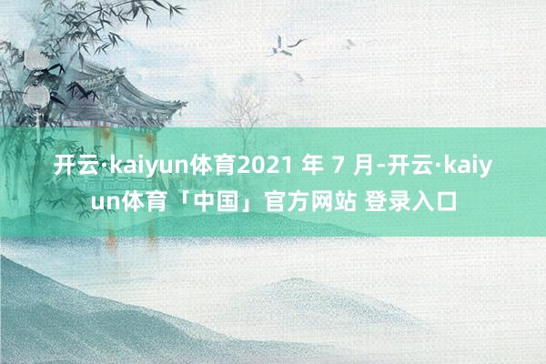 开云·kaiyun体育2021 年 7 月-开云·kaiyun体育「中国」官方网站 登录入口