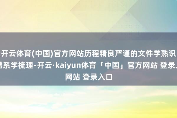 开云体育(中国)官方网站历程精良严谨的文件学熟识与谱系学梳理-开云·kaiyun体育「中国」官方网站 登录入口