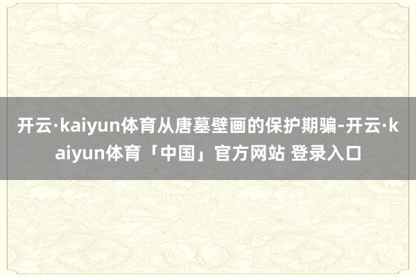 开云·kaiyun体育从唐墓壁画的保护期骗-开云·kaiyun体育「中国」官方网站 登录入口