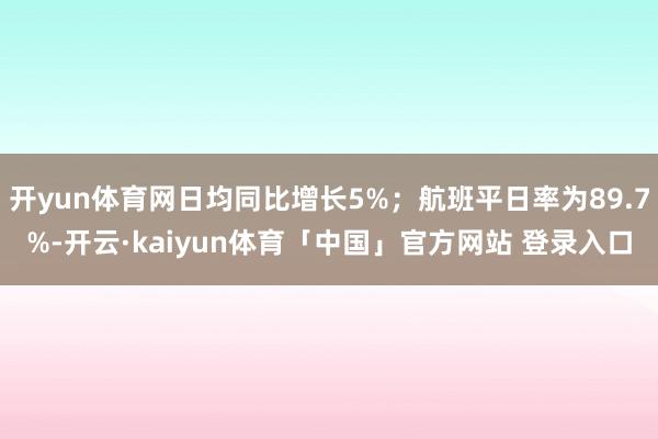 开yun体育网日均同比增长5%；航班平日率为89.7%-开云·kaiyun体育「中国」官方网站 登录入口