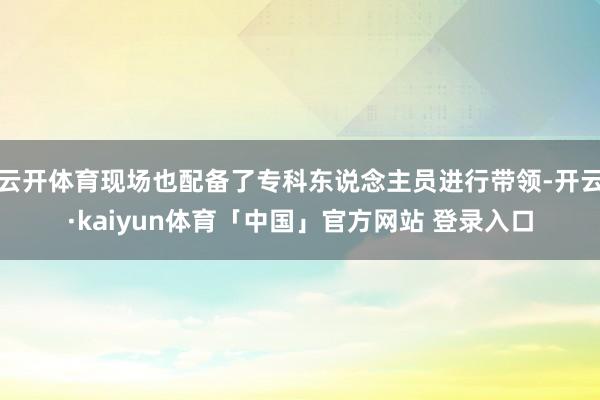 云开体育现场也配备了专科东说念主员进行带领-开云·kaiyun体育「中国」官方网站 登录入口