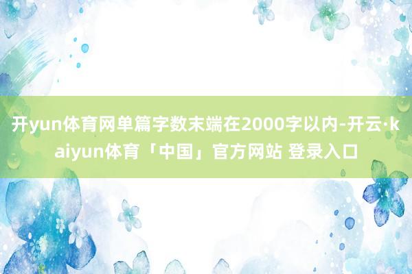 开yun体育网单篇字数末端在2000字以内-开云·kaiyun体育「中国」官方网站 登录入口