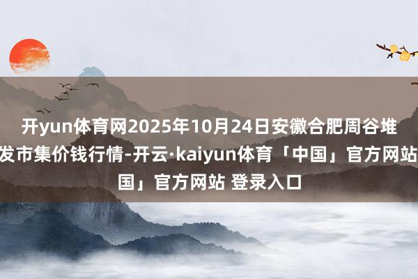 开yun体育网2025年10月24日安徽合肥周谷堆农居品批发市集价钱行情-开云·kaiyun体育「中国」官方网站 登录入口