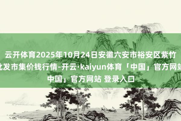 云开体育2025年10月24日安徽六安市裕安区紫竹林农产物批发市集价钱行情-开云·kaiyun体育「中国」官方网站 登录入口