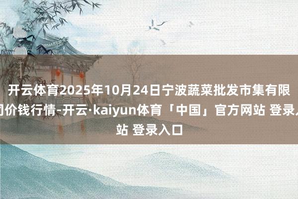 开云体育2025年10月24日宁波蔬菜批发市集有限公司价钱行情-开云·kaiyun体育「中国」官方网站 登录入口