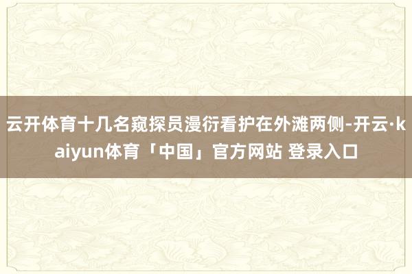 云开体育十几名窥探员漫衍看护在外滩两侧-开云·kaiyun体育「中国」官方网站 登录入口