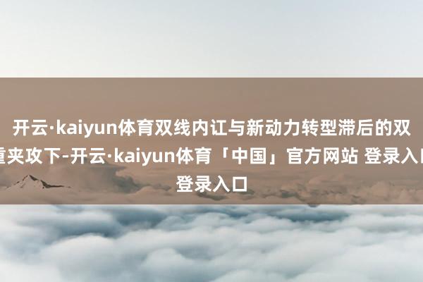 开云·kaiyun体育双线内讧与新动力转型滞后的双重夹攻下-开云·kaiyun体育「中国」官方网站 登录入口