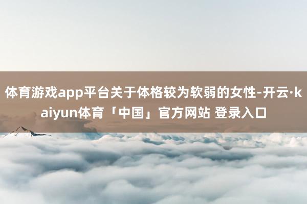 体育游戏app平台关于体格较为软弱的女性-开云·kaiyun体育「中国」官方网站 登录入口