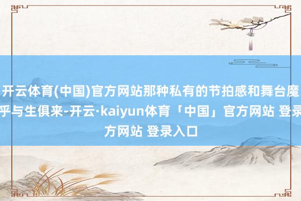 开云体育(中国)官方网站那种私有的节拍感和舞台魔力似乎与生俱来-开云·kaiyun体育「中国」官方网站 登录入口