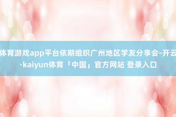 体育游戏app平台依期组织广州地区学友分享会-开云·kaiyun体育「中国」官方网站 登录入口
