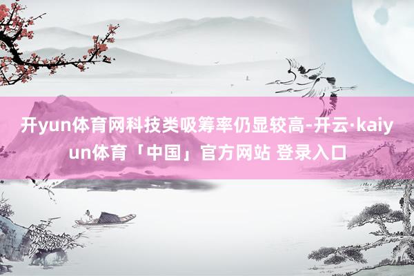 开yun体育网科技类吸筹率仍显较高-开云·kaiyun体育「中国」官方网站 登录入口