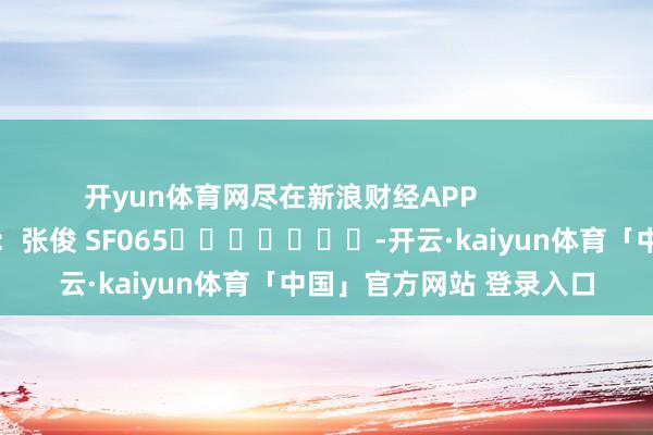 开yun体育网尽在新浪财经APP            						包袱剪辑：张俊 SF065							-开云·kaiyun体育「中国」官方网站 登录入口