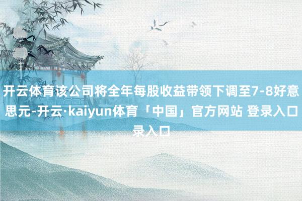 开云体育该公司将全年每股收益带领下调至7-8好意思元-开云·kaiyun体育「中国」官方网站 登录入口